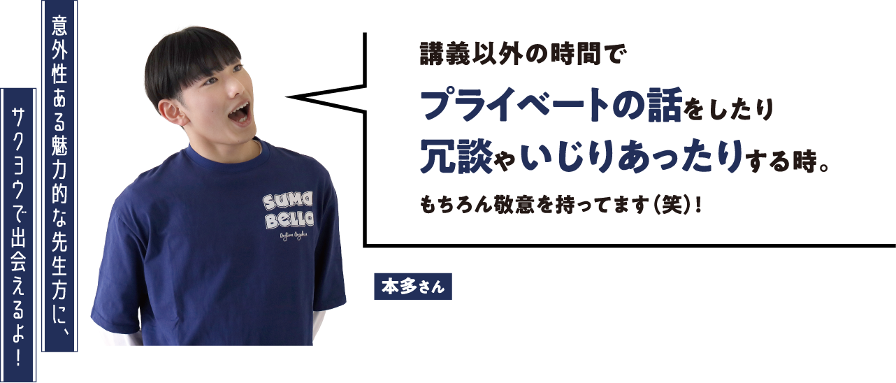 本多さんの場合は「講義以外の時間でプライベートの話をしたり冗談やいじりあったりする時。もちろん敬意を持ってます（笑）！」