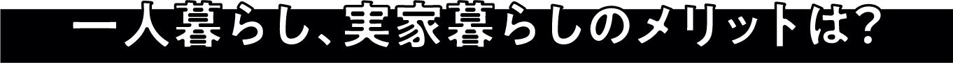 一人暮らし、実家暮らしのメリットは？