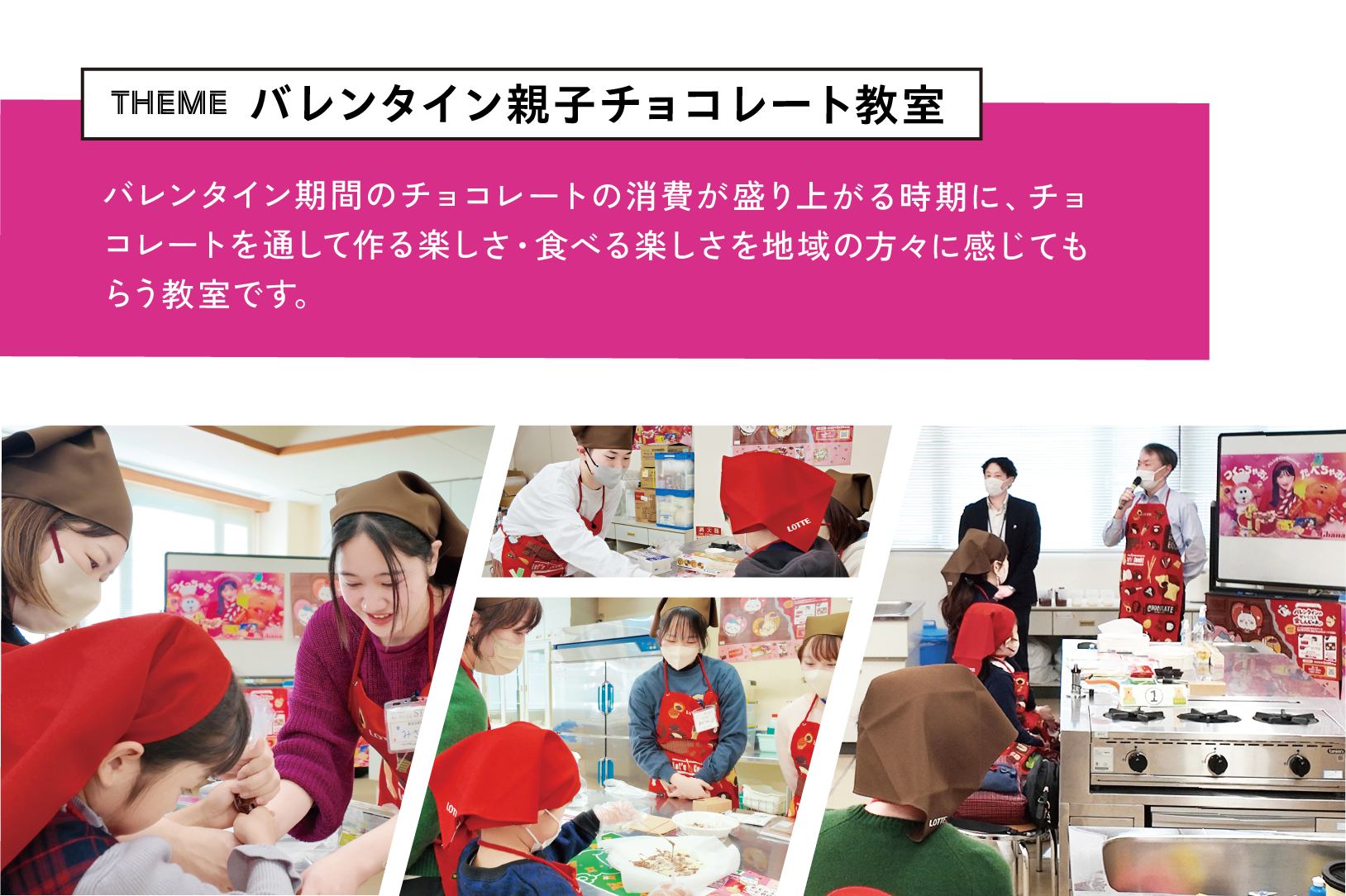 theme バレンタイン親子チョコレート教室 バレンタイン期間のチョコレートの消費が盛り上がる時期に、チョコレートを通して作る楽しさ・食べる楽しさを地域の方々に感じてもらう教室です。