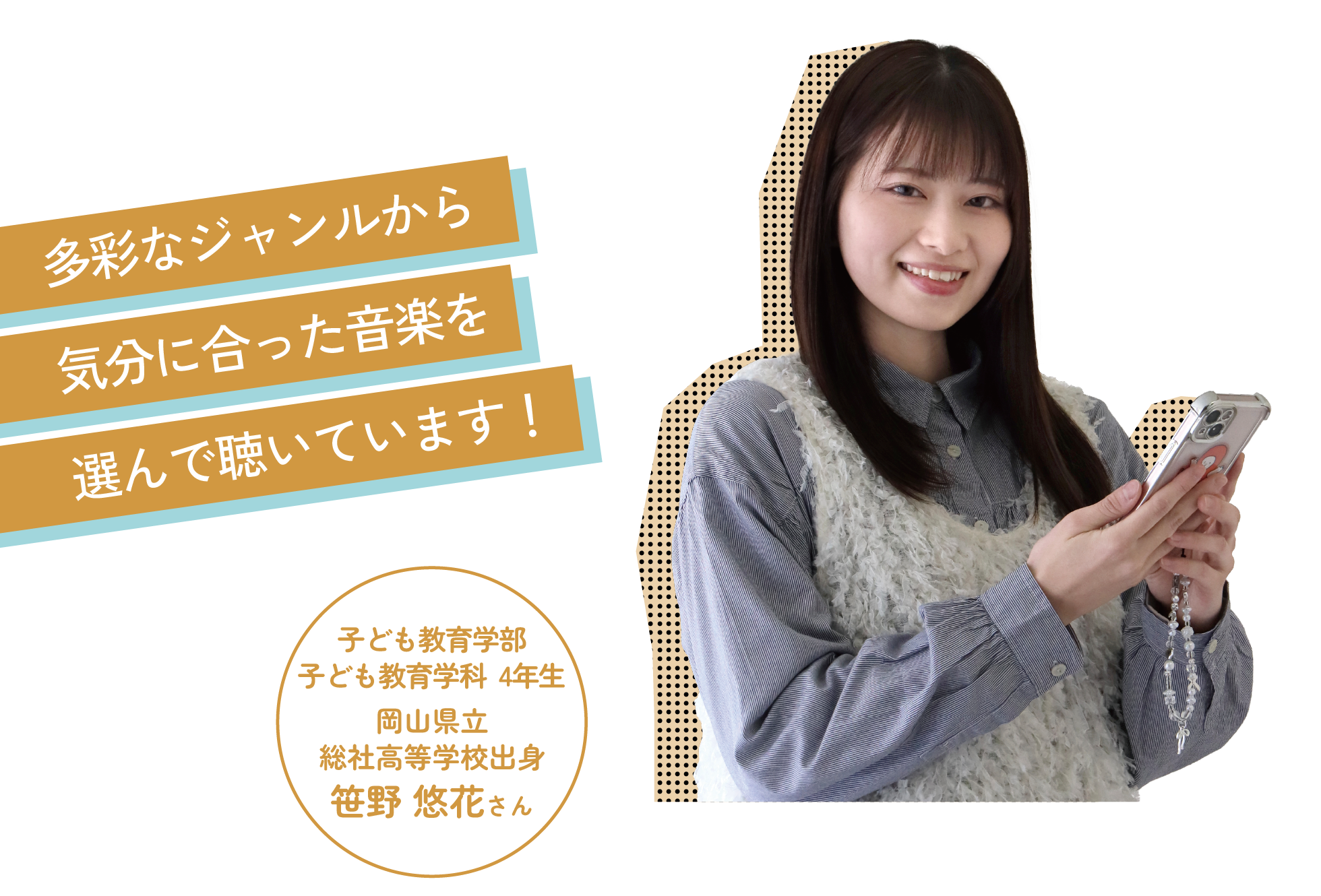 多彩なジャンルから気分に合った音楽を選んで聴いています! 子ども教育学部子ども教育学科 4年生岡山県立総社高等学校出身笹野 悠花さん