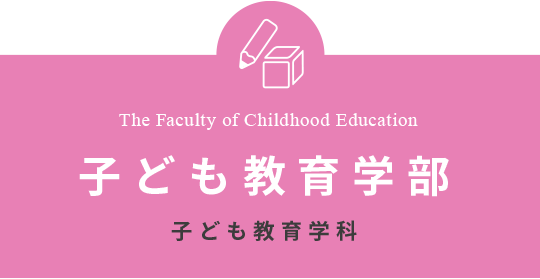 The Faculty of Childhood Education 子ども教育学部 子ども教育学科